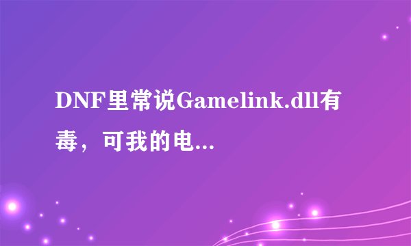 DNF里常说Gamelink.dll有毒,可我的电脑里根本没有这文件。怎么办啊