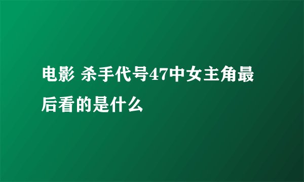 电影 杀手代号47中女主角最后看的是什么