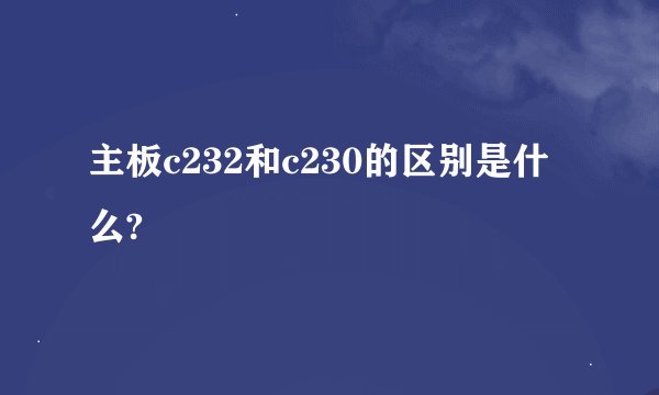 主板c232和c230的区别是什么?