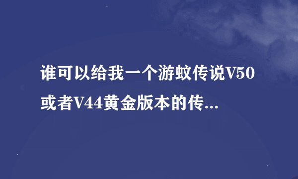 谁可以给我一个游蚊传说V50或者V44黄金版本的传奇服务端下载啊？能单机玩就行！！