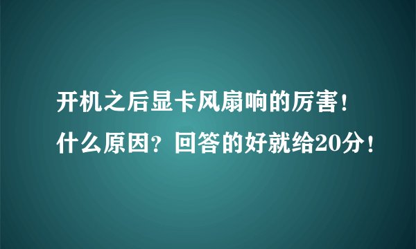 开机之后显卡风扇响的厉害！什么原因？回答的好就给20分！