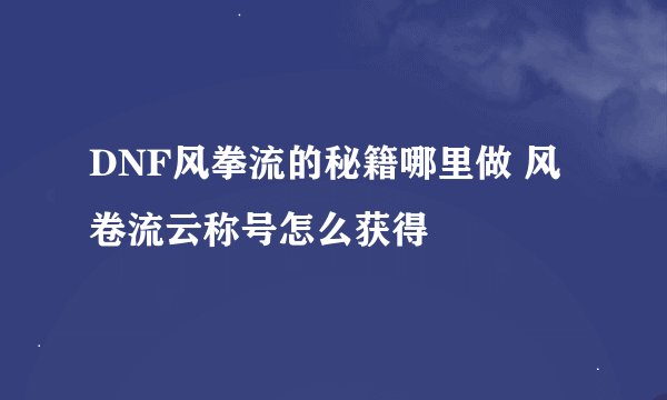 DNF风拳流的秘籍哪里做 风卷流云称号怎么获得