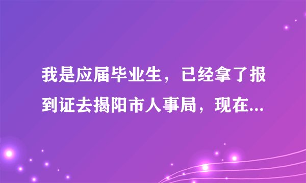 我是应届毕业生，已经拿了报到证去揭阳市人事局，现在要去揭西县人事局报到要填什么资料和带什么资料