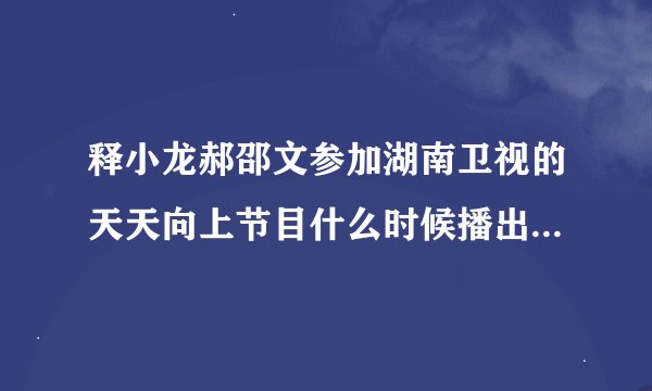释小龙郝邵文参加湖南卫视的天天向上节目什么时候播出？？哪里可以观看？