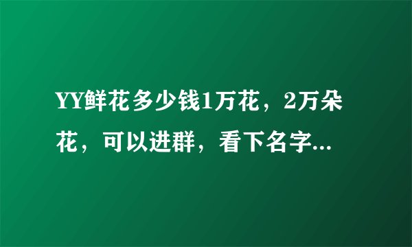 YY鲜花多少钱1万花，2万朵花，可以进群，看下名字，1万花15元，想刷花的朋友，找群主。