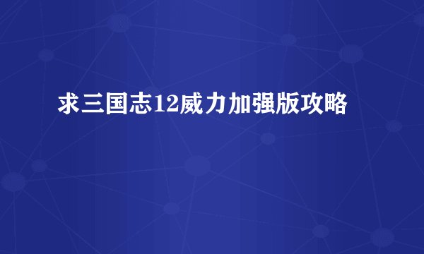 求三国志12威力加强版攻略
