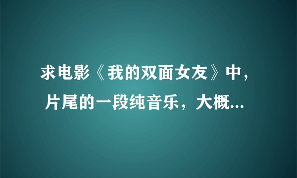 求电影《我的双面女友》中， 片尾的一段纯音乐，大概一分钟左右。