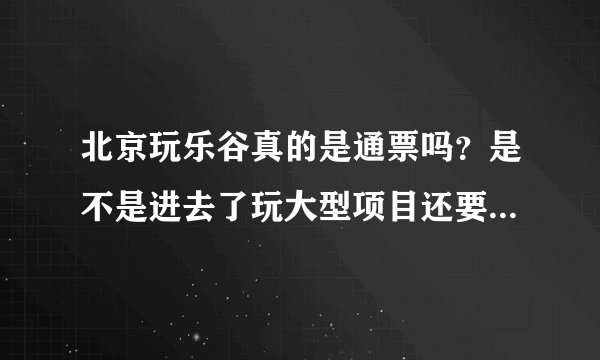 北京玩乐谷真的是通票吗？是不是进去了玩大型项目还要花好多钱的？