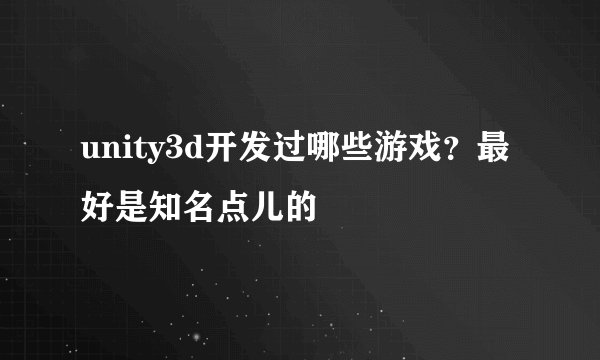 unity3d开发过哪些游戏？最好是知名点儿的