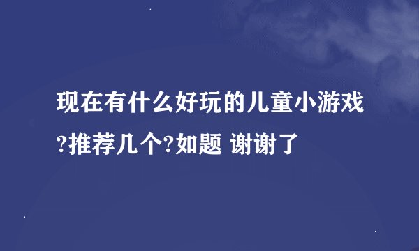 现在有什么好玩的儿童小游戏?推荐几个?如题 谢谢了