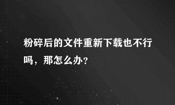 粉碎后的文件重新下载也不行吗，那怎么办？