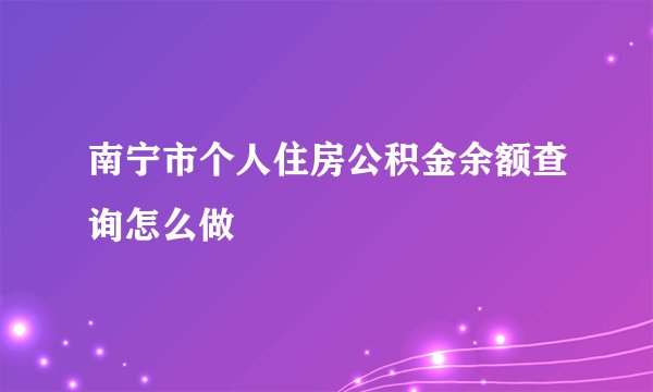 南宁市个人住房公积金余额查询怎么做