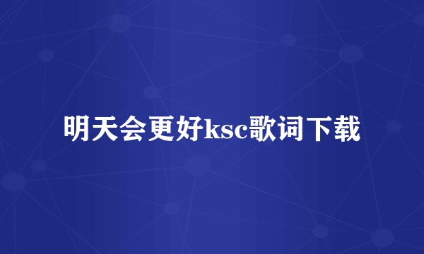 明天会更好ksc歌词下载