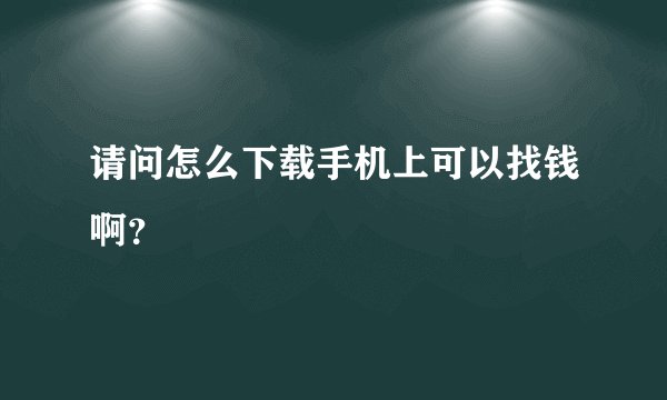 请问怎么下载手机上可以找钱啊？
