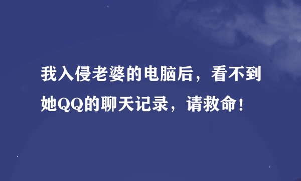 我入侵老婆的电脑后,看不到她QQ的聊天记录,请救命!