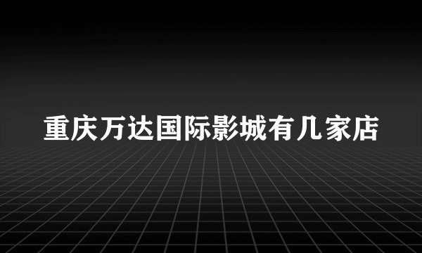 重庆万达国际影城有几家店
