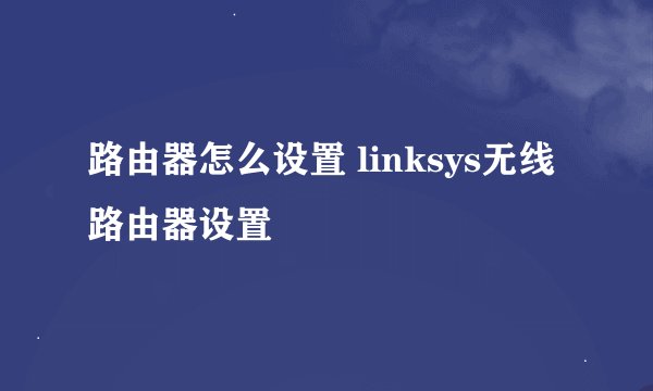 路由器怎么设置 linksys无线路由器设置