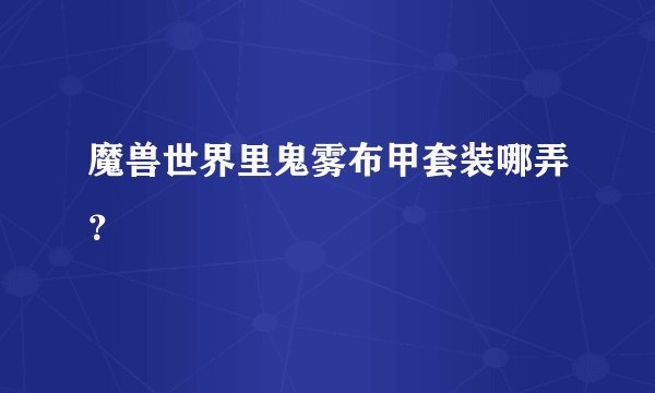 魔兽世界里鬼雾布甲套装哪弄？