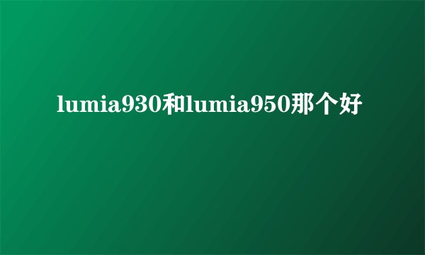 lumia930和lumia950那个好