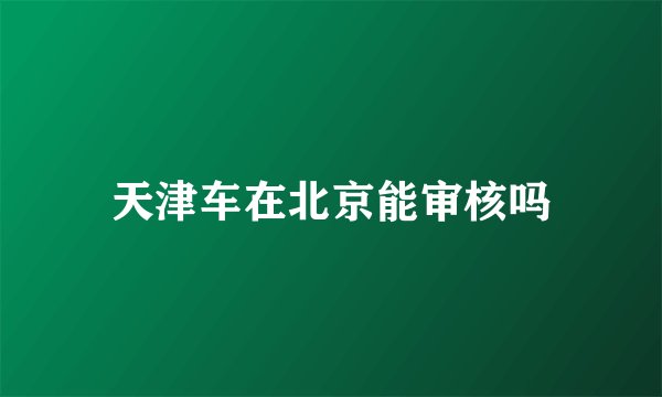 天津车在北京能审核吗