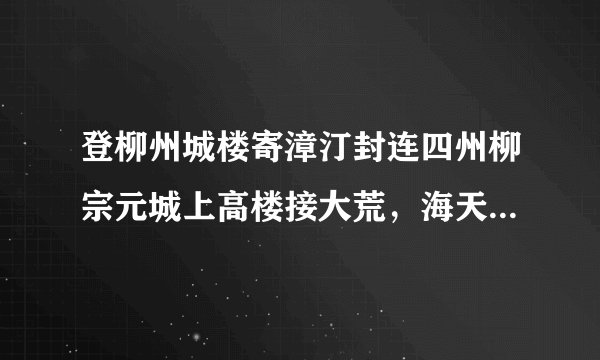 登柳州城楼寄漳汀封连四州柳宗元城上高楼接大荒，海天愁思正茫茫。惊风乱飐芙蓉水，密雨斜侵薜荔墙。岭树