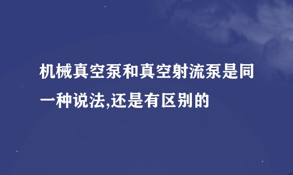 机械真空泵和真空射流泵是同一种说法,还是有区别的