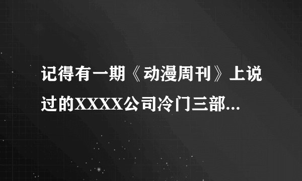 记得有一期《动漫周刊》上说过的XXXX公司冷门三部曲 求标题