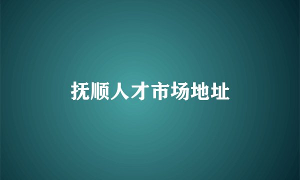 抚顺人才市场地址