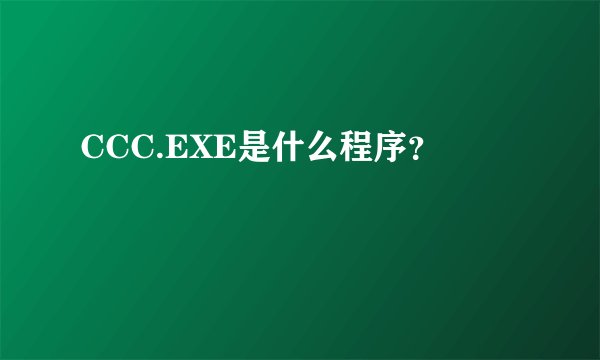 CCC.EXE是什么程序？