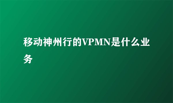 移动神州行的VPMN是什么业务