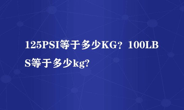 125PSI等于多少KG？100LBS等于多少kg?