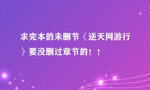 求完本的未删节《逆天网游行》要没删过章节的！！