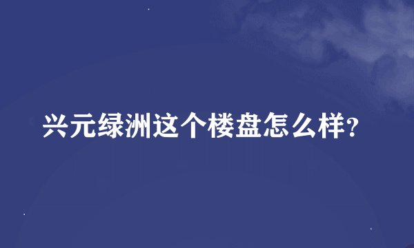 兴元绿洲这个楼盘怎么样？