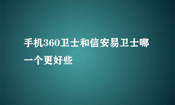 手机360卫士和信安易卫士哪一个更好些