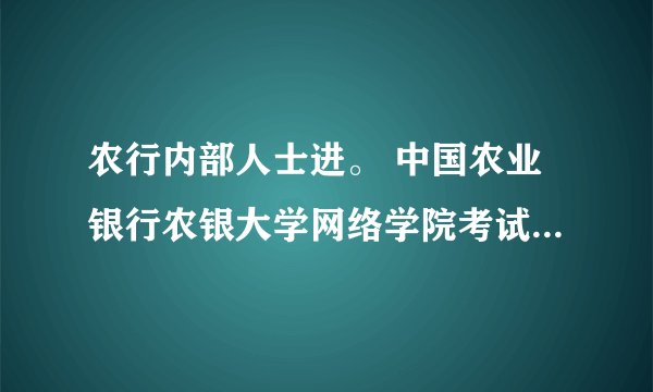农行内部人士进。 中国农业银行农银大学网络学院考试客户端怎么下载？