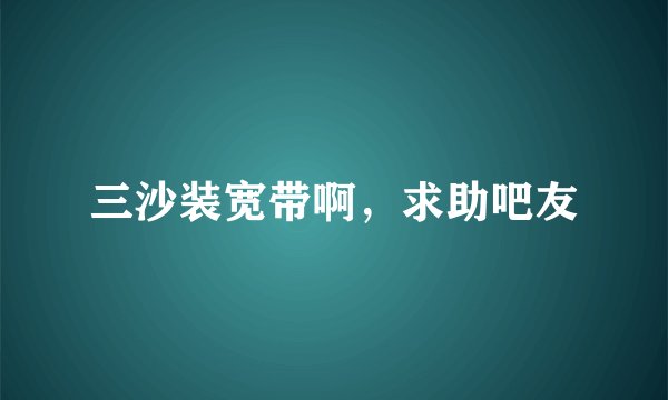三沙装宽带啊，求助吧友