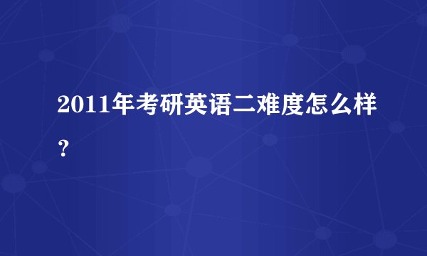2011年考研英语二难度怎么样？