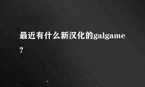 最近有什么新汉化的galgame?