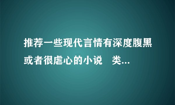 推荐一些现代言情有深度腹黑或者很虐心的小说   类似第三种爱情   匆匆...