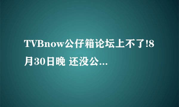 TVBnow公仔箱论坛上不了!8月30日晚 还没公布！IP地址