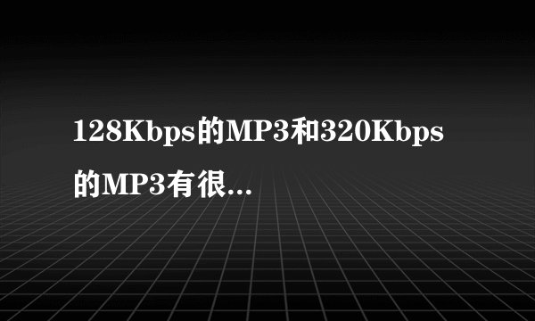 128Kbps的MP3和320Kbps的MP3有很大区别吗？