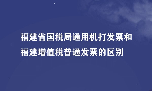 福建省国税局通用机打发票和福建增值税普通发票的区别