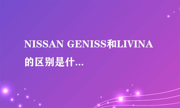 NISSAN GENISS和LIVINA的区别是什么?怎么区分?