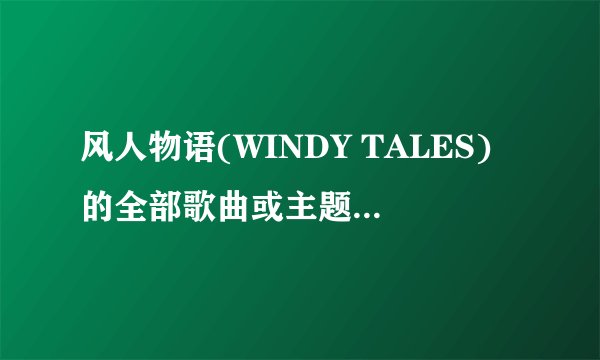 风人物语(WINDY TALES)的全部歌曲或主题曲结尾曲