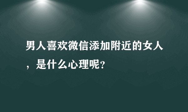 男人喜欢微信添加附近的女人，是什么心理呢？