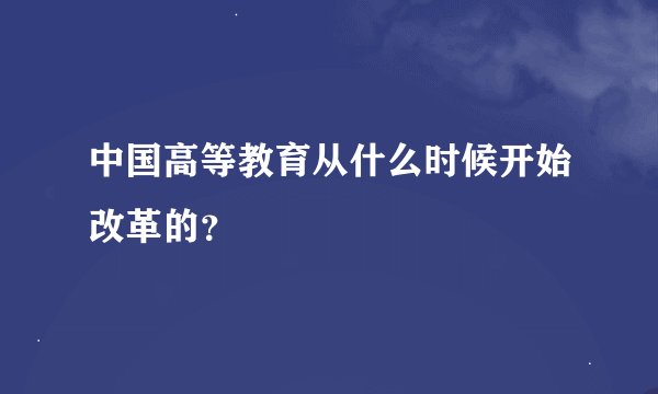 中国高等教育从什么时候开始改革的？