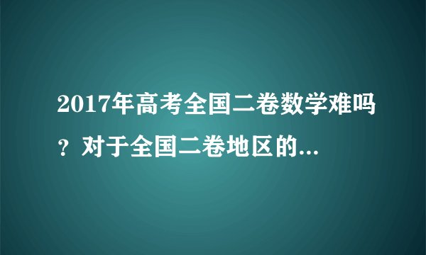 2017年高考全国二卷数学难吗？对于全国二卷地区的考生来说。