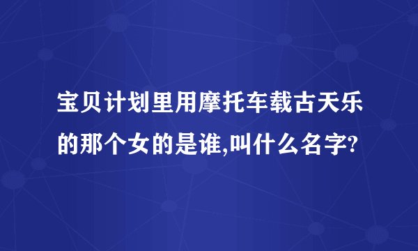 宝贝计划里用摩托车载古天乐的那个女的是谁,叫什么名字?
