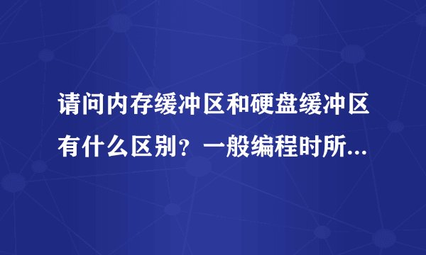 请问内存缓冲区和硬盘缓冲区有什么区别？一般编程时所说的写入缓冲区是指哪一个？