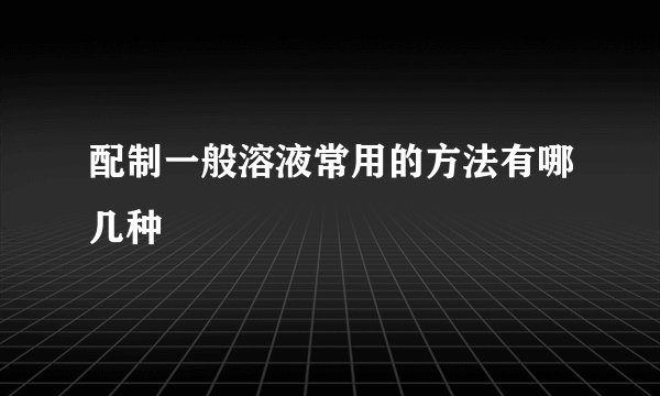 配制一般溶液常用的方法有哪几种